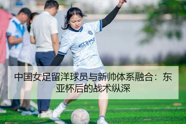 中国女足留洋球员与新帅体系融合：东亚杯后的战术纵深
